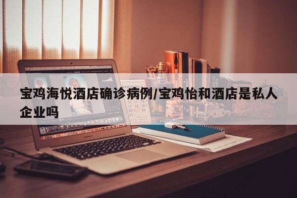 宝鸡海悦酒店确诊病例/宝鸡怡和酒店是私人企业吗