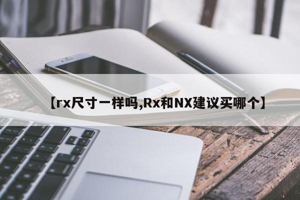【rx尺寸一样吗,Rx和NX建议买哪个】