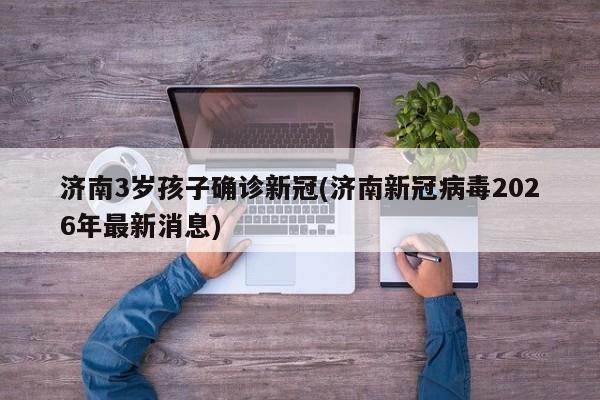 济南3岁孩子确诊新冠(济南新冠病毒2026年最新消息)