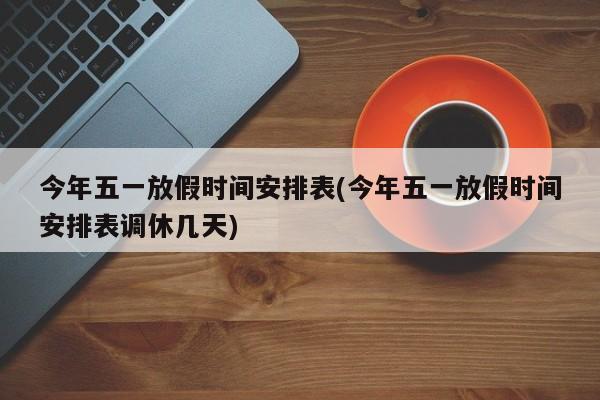 今年五一放假时间安排表(今年五一放假时间安排表调休几天)