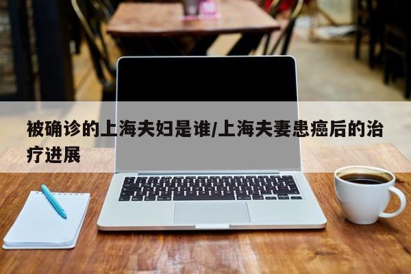被确诊的上海夫妇是谁/上海夫妻患癌后的治疗进展