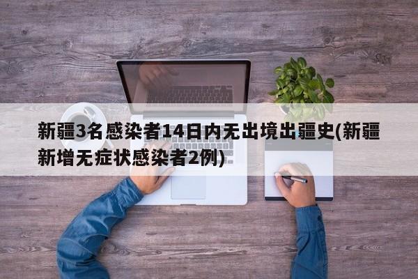 新疆3名感染者14日内无出境出疆史(新疆新增无症状感染者2例)