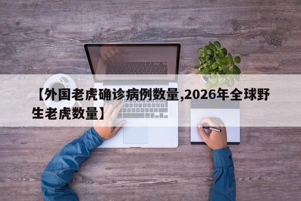 【外国老虎确诊病例数量,2026年全球野生老虎数量】