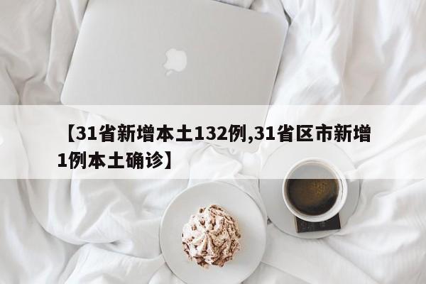 【31省新增本土132例,31省区市新增1例本土确诊】