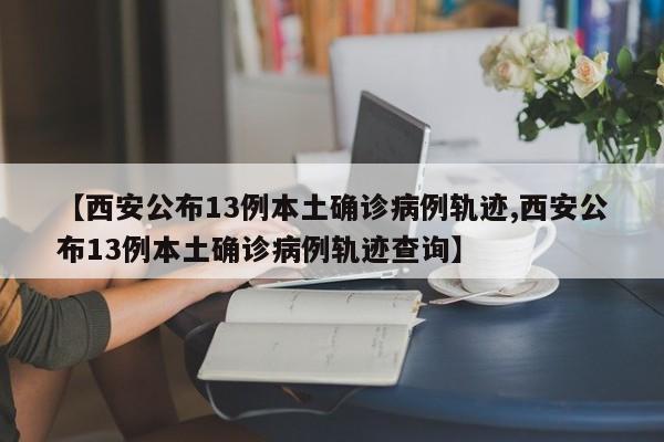 【西安公布13例本土确诊病例轨迹,西安公布13例本土确诊病例轨迹查询】