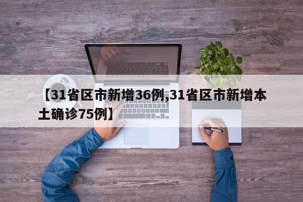 【31省区市新增36例,31省区市新增本土确诊75例】
