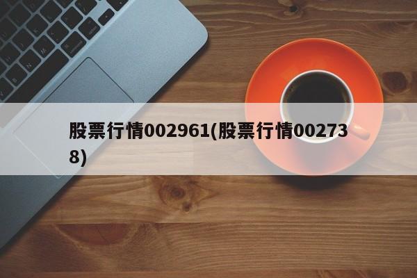 股票行情002961(股票行情002738)