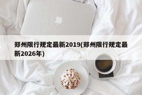 郑州限行规定最新2019(郑州限行规定最新2026年)
