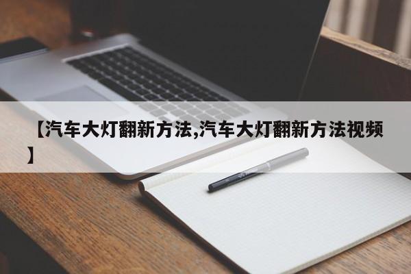 【汽车大灯翻新方法,汽车大灯翻新方法视频】