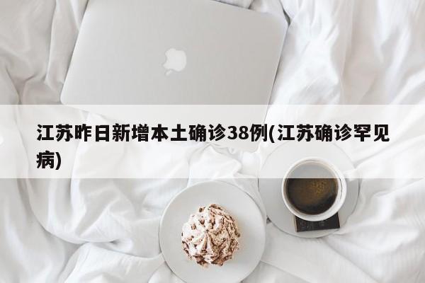 江苏昨日新增本土确诊38例(江苏确诊罕见病)