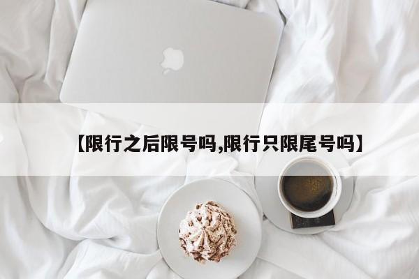 【限行之后限号吗,限行只限尾号吗】