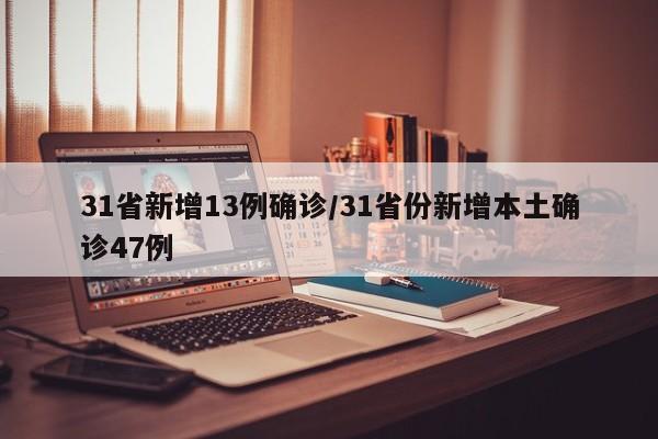31省新增13例确诊/31省份新增本土确诊47例