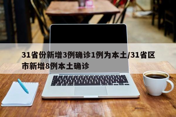 31省份新增3例确诊1例为本土/31省区市新增8例本土确诊