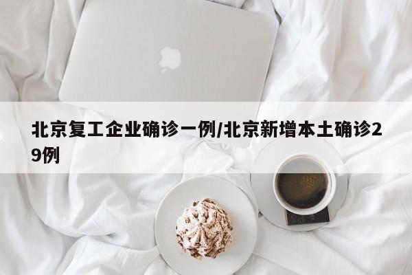 北京复工企业确诊一例/北京新增本土确诊29例