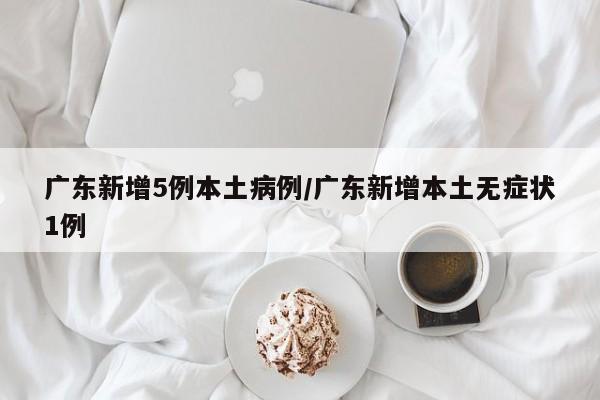 广东新增5例本土病例/广东新增本土无症状1例