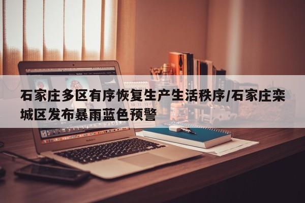 石家庄多区有序恢复生产生活秩序/石家庄栾城区发布暴雨蓝色预警
