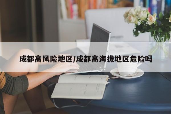 成都高风险地区/成都高海拔地区危险吗
