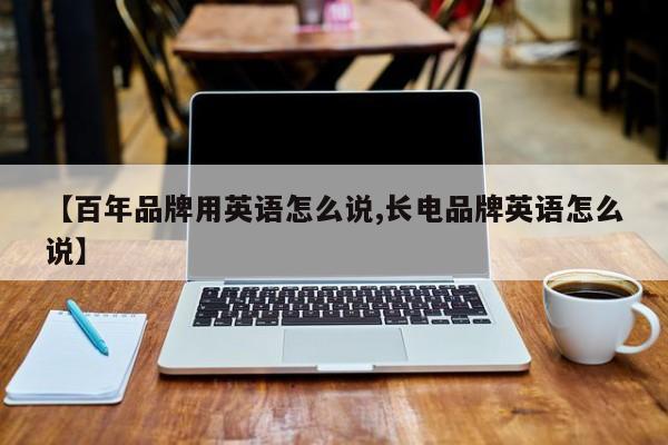 【百年品牌用英语怎么说,长电品牌英语怎么说】