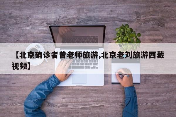 【北京确诊者曾老师旅游,北京老刘旅游西藏视频】