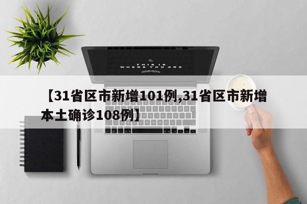 【31省区市新增101例,31省区市新增本土确诊108例】