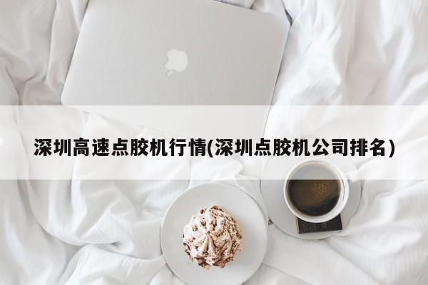 深圳高速点胶机行情(深圳点胶机公司排名)