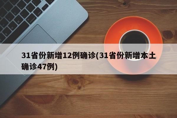 31省份新增12例确诊(31省份新增本土确诊47例)