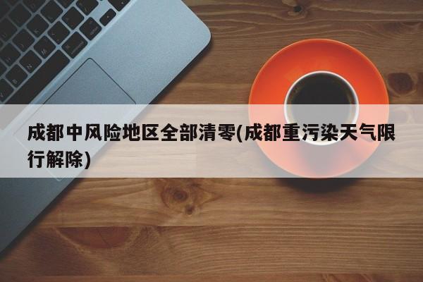 成都中风险地区全部清零(成都重污染天气限行解除)