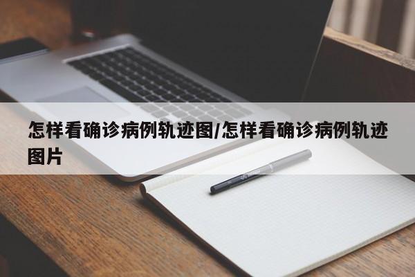 怎样看确诊病例轨迹图/怎样看确诊病例轨迹图片
