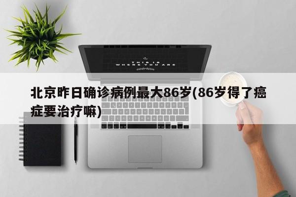 北京昨日确诊病例最大86岁(86岁得了癌症要治疗嘛)