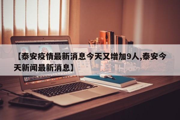 【泰安疫情最新消息今天又增加9人,泰安今天新闻最新消息】