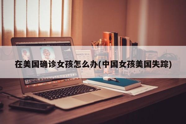 在美国确诊女孩怎么办(中国女孩美国失踪)