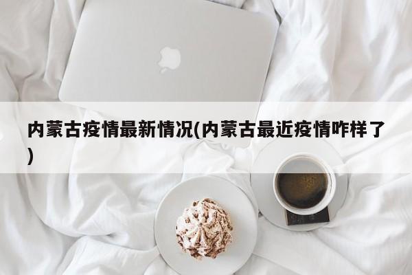 内蒙古疫情最新情况(内蒙古最近疫情咋样了)