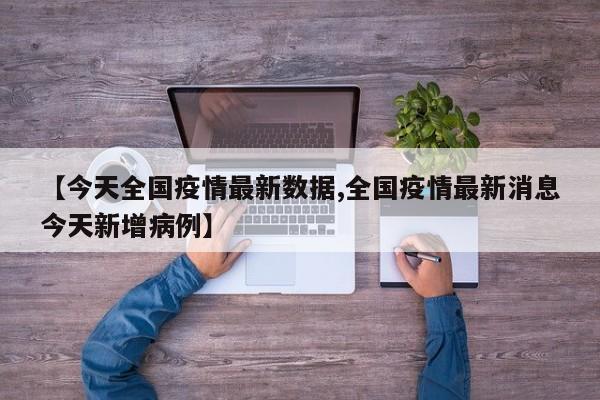 【今天全国疫情最新数据,全国疫情最新消息今天新增病例】