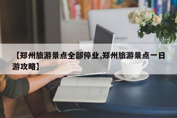 【郑州旅游景点全部停业,郑州旅游景点一日游攻略】