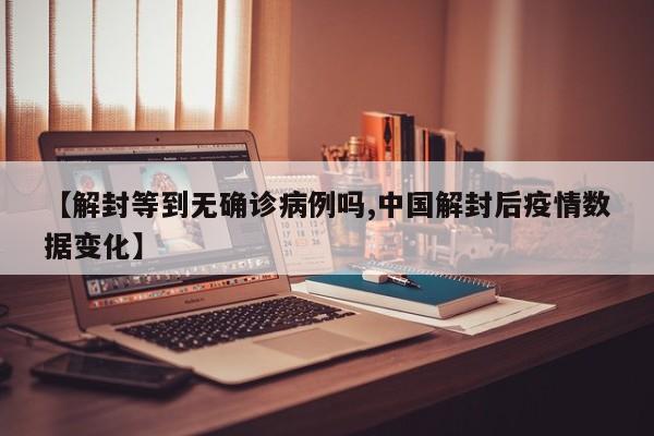 【解封等到无确诊病例吗,中国解封后疫情数据变化】