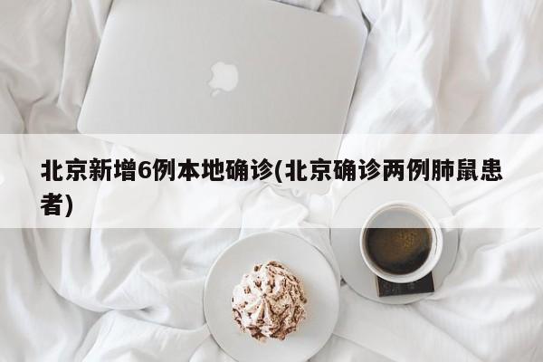 北京新增6例本地确诊(北京确诊两例肺鼠患者)