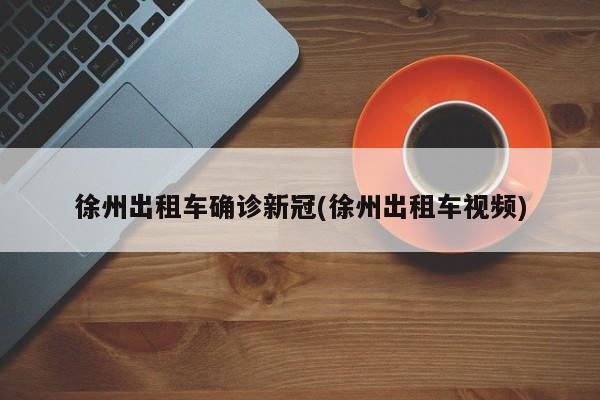 徐州出租车确诊新冠(徐州出租车视频)