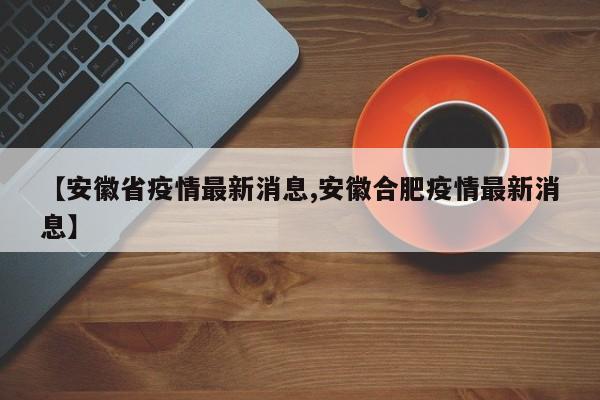 【安徽省疫情最新消息,安徽合肥疫情最新消息】