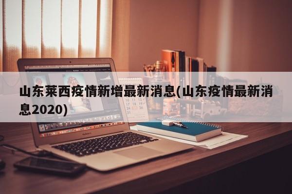 山东莱西疫情新增最新消息(山东疫情最新消息2020)