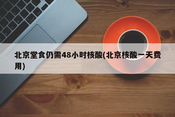北京堂食仍需48小时核酸(北京核酸一天费用)