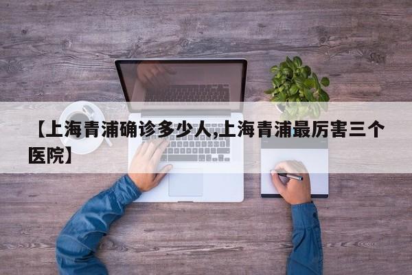【上海青浦确诊多少人,上海青浦最厉害三个医院】