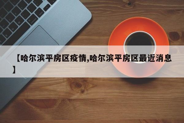 【哈尔滨平房区疫情,哈尔滨平房区最近消息】