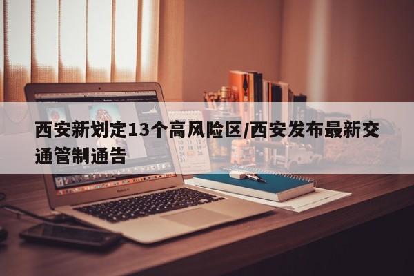 西安新划定13个高风险区/西安发布最新交通管制通告