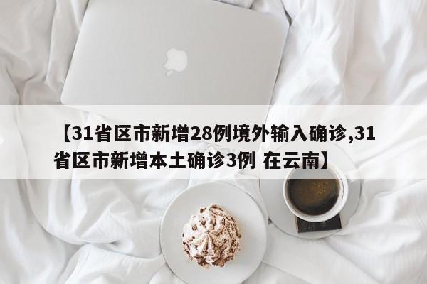 【31省区市新增28例境外输入确诊,31省区市新增本土确诊3例 在云南】