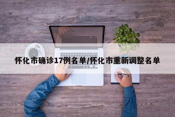 怀化市确诊17例名单/怀化市重新调整名单