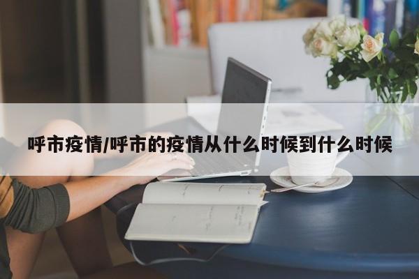 呼市疫情/呼市的疫情从什么时候到什么时候