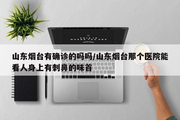 山东烟台有确诊的吗吗/山东烟台那个医院能看人身上有刺鼻的味首