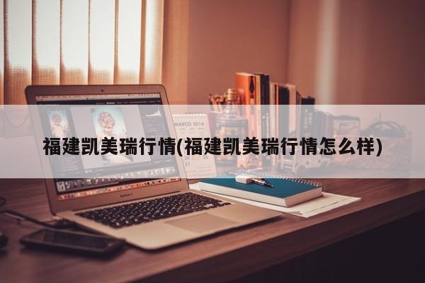 福建凯美瑞行情(福建凯美瑞行情怎么样)