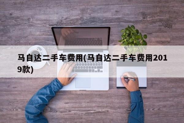 马自达二手车费用(马自达二手车费用2019款)