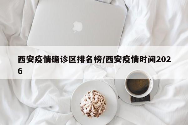 西安疫情确诊区排名榜/西安疫情时间2026
